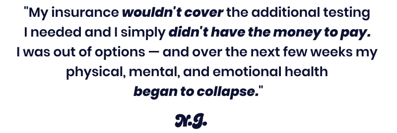 My insurance wouldn't cover the additional testing I needed and I simply didn't have the money to pay. I was out of options.... - Na'Tera J.